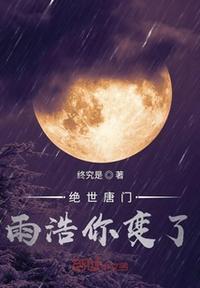 绝世唐门雨浩你变了免费